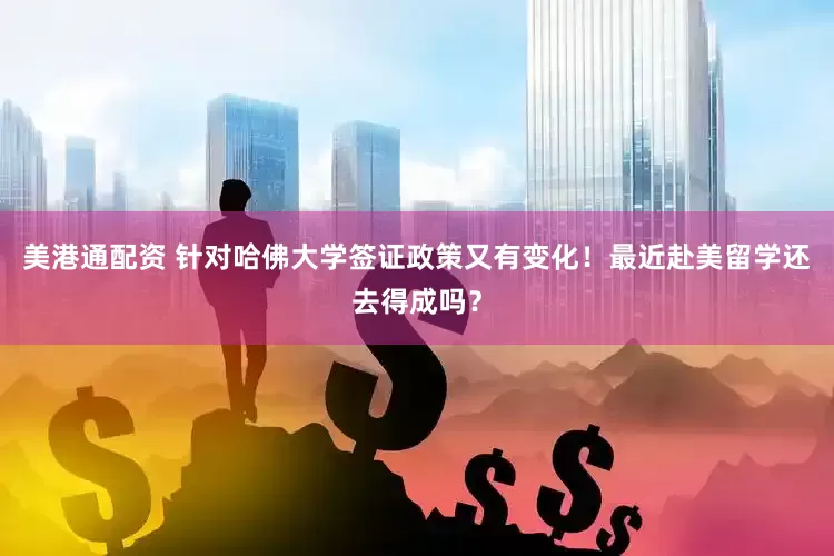 美港通配资 针对哈佛大学签证政策又有变化！最近赴美留学还去得成吗？