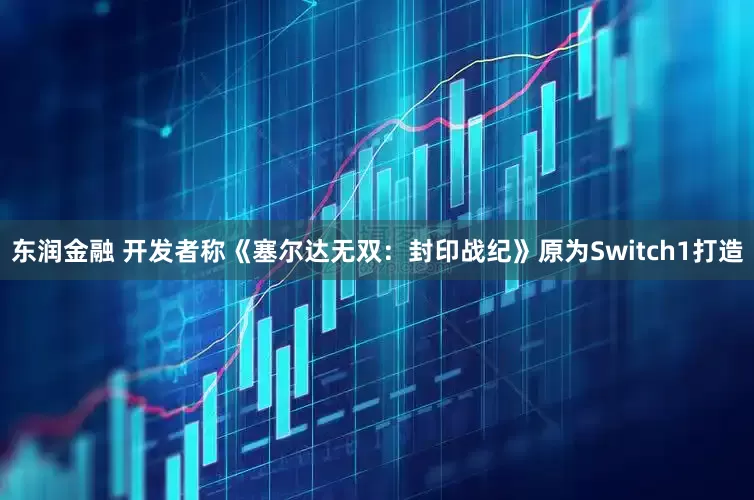 东润金融 开发者称《塞尔达无双：封印战纪》原为Switch1打造