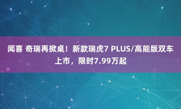 闻喜 奇瑞再掀桌！新款瑞虎7 PLUS/高能版双车上市，限时7.99万起
