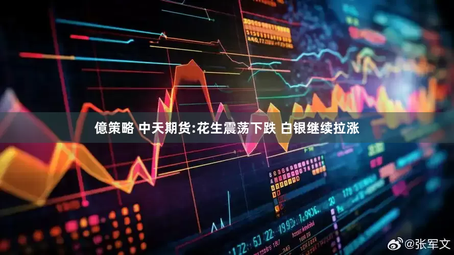 億策略 中天期货:花生震荡下跌 白银继续拉涨