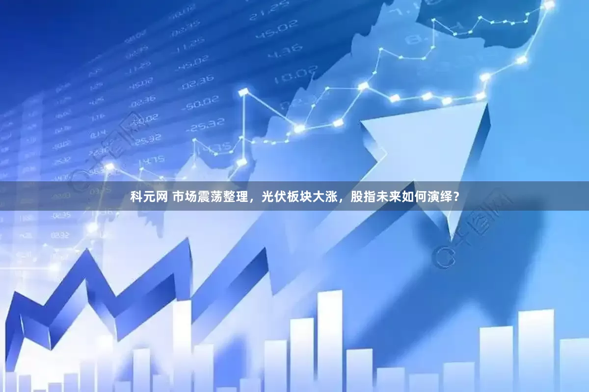 科元网 市场震荡整理，光伏板块大涨，股指未来如何演绎？