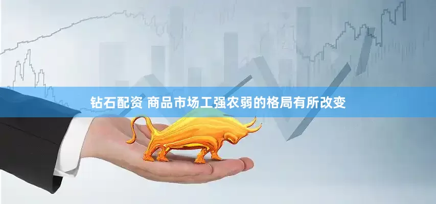 钻石配资 商品市场工强农弱的格局有所改变