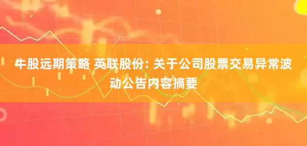 牛股远期策略 英联股份: 关于公司股票交易异常波动公告内容摘要