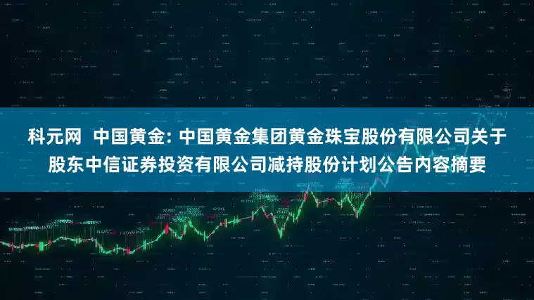 科元网  中国黄金: 中国黄金集团黄金珠宝股份有限公司关于股东中信证券投资有限公司减持股份计划公告内容摘要