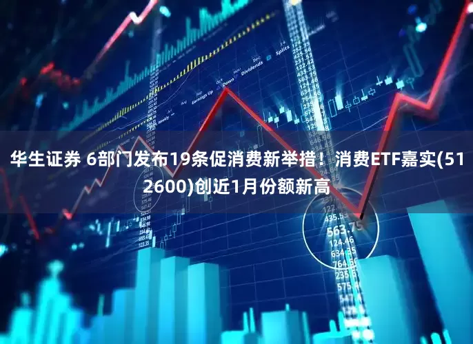 华生证券 6部门发布19条促消费新举措！消费ETF嘉实(512600)创近1月份额新高