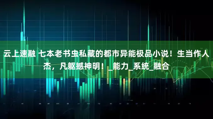 云上速融 七本老书虫私藏的都市异能极品小说！生当作人杰，凡躯撼神明！_能力_系统_融合