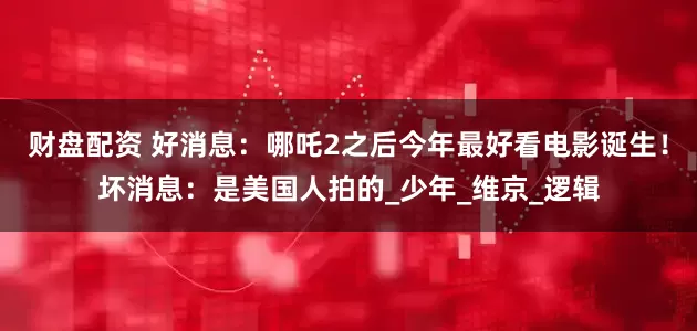 财盘配资 好消息：哪吒2之后今年最好看电影诞生！坏消息：是美国人拍的_少年_维京_逻辑