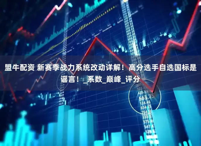 盟牛配资 新赛季战力系统改动详解！高分选手自选国标是谣言！_系数_巅峰_评分