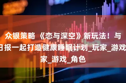 众银策略 《恋与深空》新玩法！与人民日报一起打造健康睡眠计划_玩家_游戏_角色