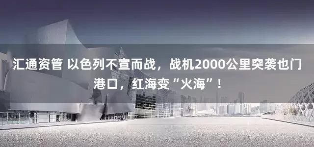 汇通资管 以色列不宣而战，战机2000公里突袭也门港口，红海变“火海”！