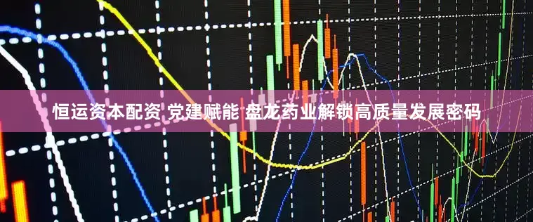 恒运资本配资 党建赋能 盘龙药业解锁高质量发展密码