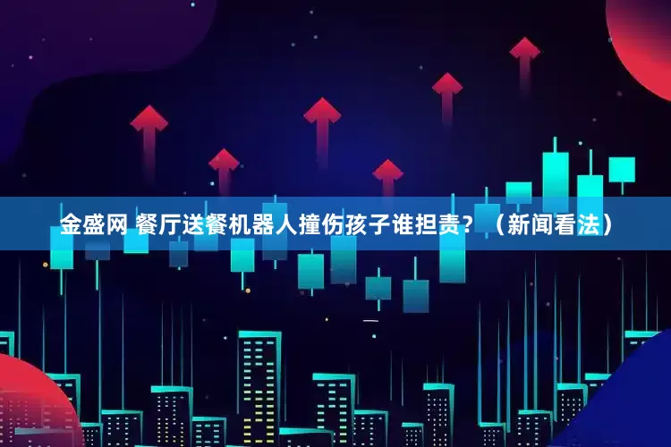 金盛网 餐厅送餐机器人撞伤孩子谁担责？（新闻看法）