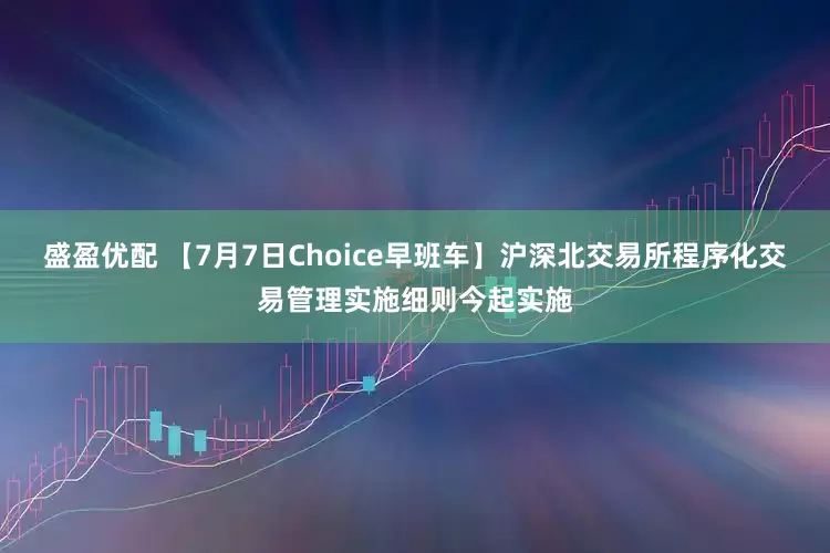 盛盈优配 【7月7日Choice早班车】沪深北交易所程序化交易管理实施细则今起实施