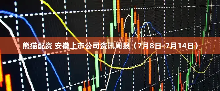 熊猫配资 安徽上市公司资讯周报（7月8日-7月14日）