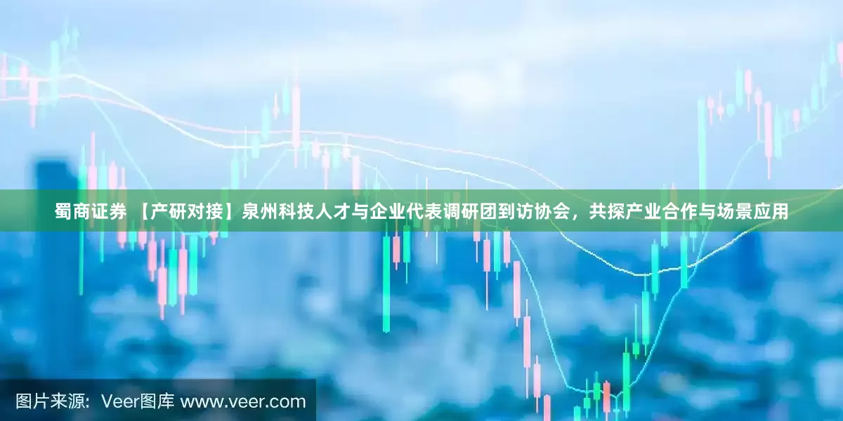 蜀商证券 【产研对接】泉州科技人才与企业代表调研团到访协会，共探产业合作与场景应用
