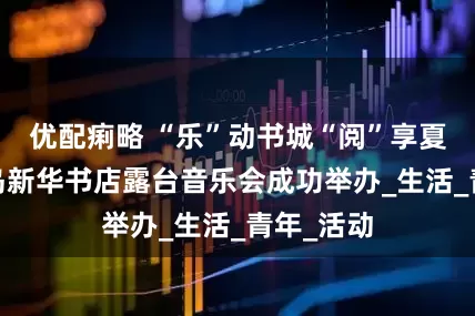 优配痢略 “乐”动书城“阅”享夏夜——青岛新华书店露台音乐会成功举办_生活_青年_活动