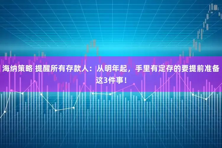 海纳策略 提醒所有存款人：从明年起，手里有定存的要提前准备这3件事！