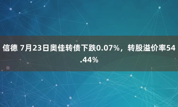 信德 7月23日奥佳转债下跌0.07%，转股溢价率54.44%