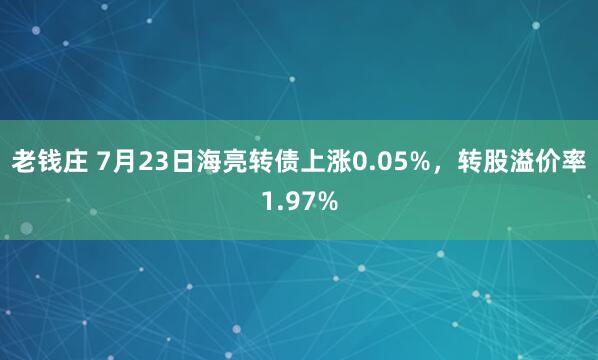 老钱庄 7月23日海亮转债上涨0.05%，转股溢价率1.97%