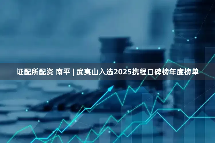 证配所配资 南平 | 武夷山入选2025携程口碑榜年度榜单