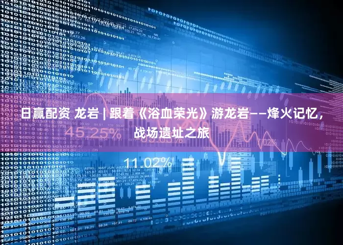 日赢配资 龙岩 | 跟着《浴血荣光》游龙岩——烽火记忆，战场遗址之旅