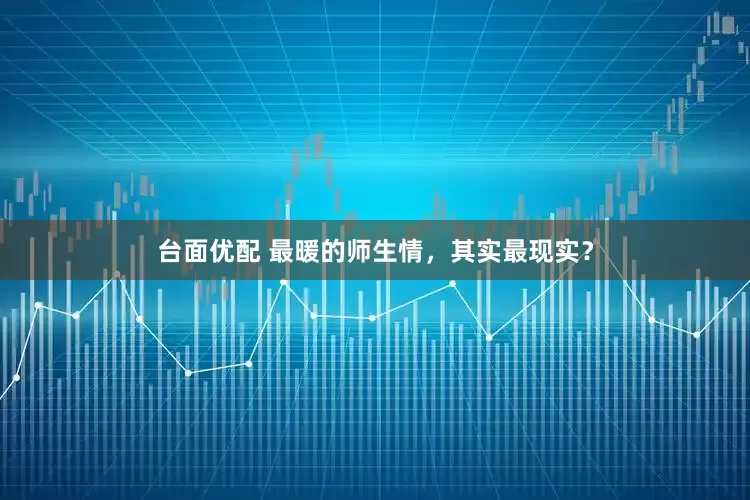 台面优配 最暖的师生情，其实最现实？