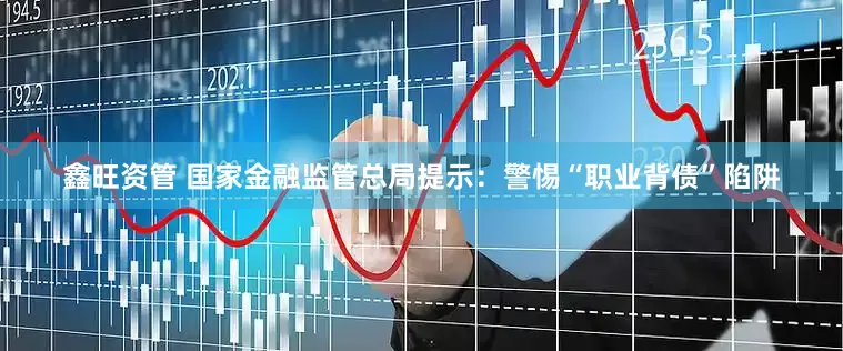鑫旺资管 国家金融监管总局提示：警惕“职业背债”陷阱