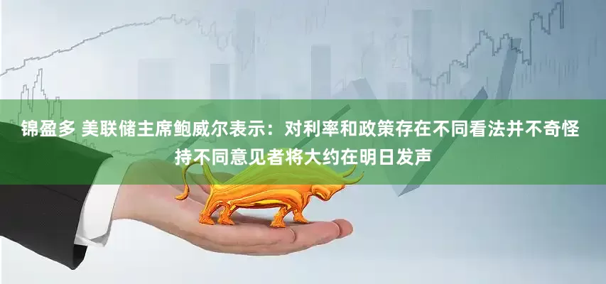 锦盈多 美联储主席鲍威尔表示：对利率和政策存在不同看法并不奇怪 持不同意见者将大约在明日发声
