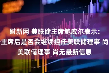 财新网 美联储主席鲍威尔表示：关于我卸任主席后是否会继续担任美联储理事 尚无最新信息