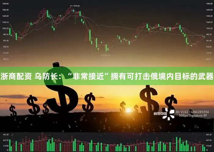 浙商配资 乌防长：“非常接近”拥有可打击俄境内目标的武器