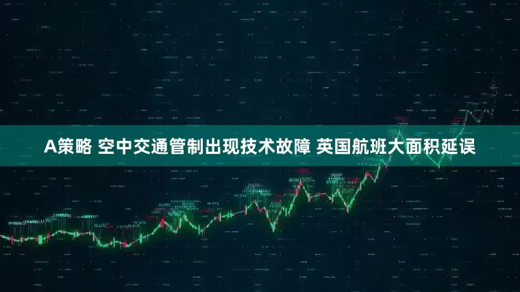 A策略 空中交通管制出现技术故障 英国航班大面积延误