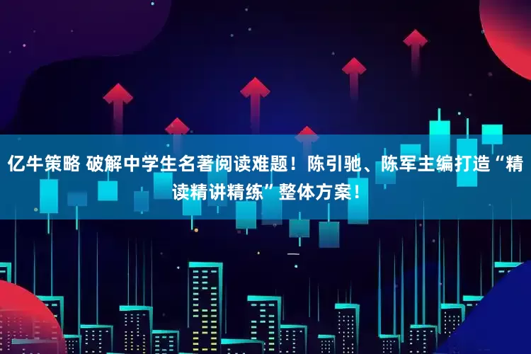 亿牛策略 破解中学生名著阅读难题！陈引驰、陈军主编打造“精读精讲精练”整体方案！