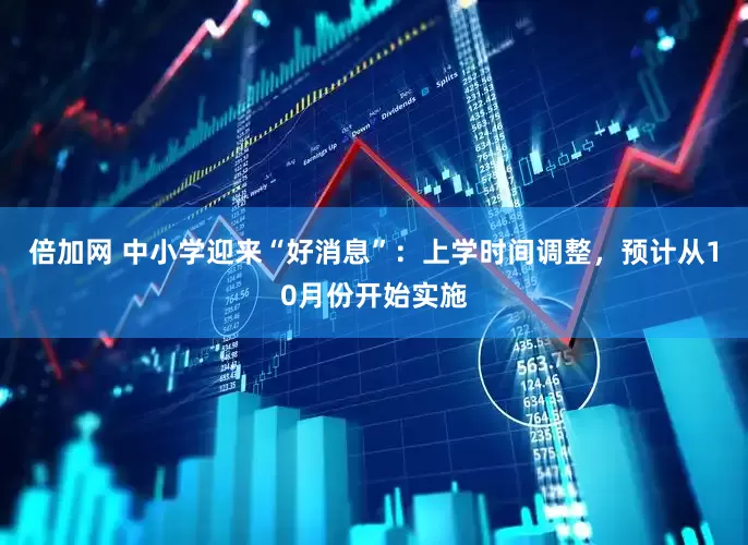 倍加网 中小学迎来“好消息”：上学时间调整，预计从10月份开始实施