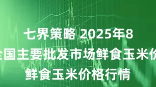 七界策略 2025年8月4日全国主要批发市场鲜食玉米价格行情