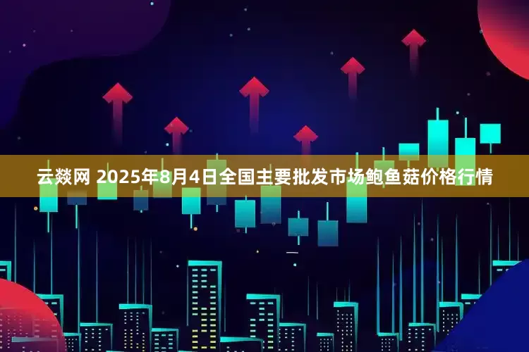 云燚网 2025年8月4日全国主要批发市场鲍鱼菇价格行情