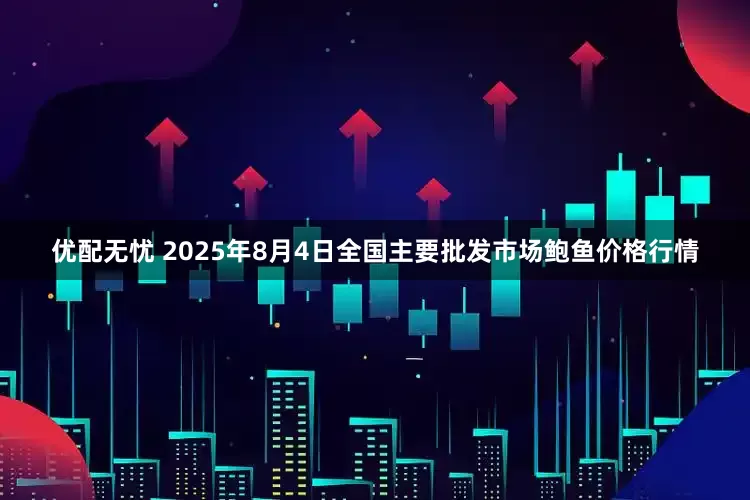 优配无忧 2025年8月4日全国主要批发市场鲍鱼价格行情