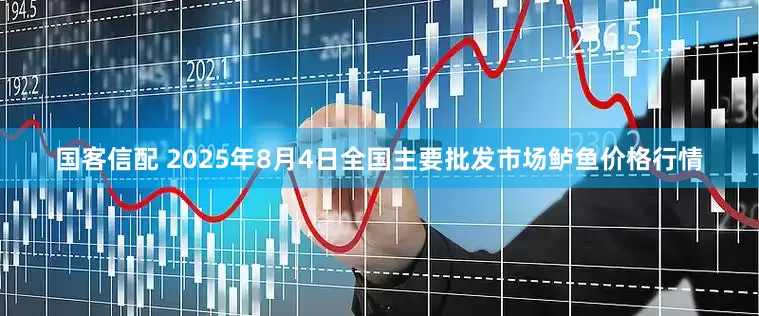 国客信配 2025年8月4日全国主要批发市场鲈鱼价格行情