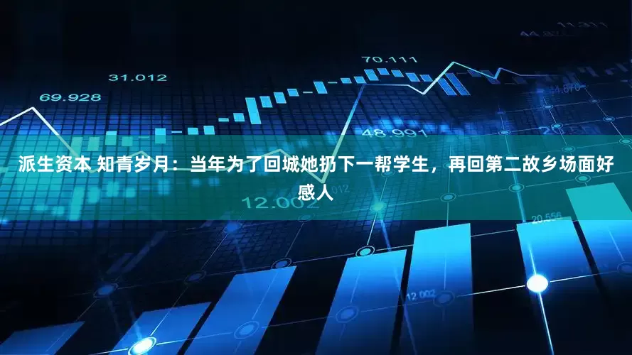 派生资本 知青岁月：当年为了回城她扔下一帮学生，再回第二故乡场面好感人