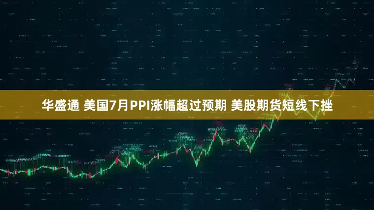 华盛通 美国7月PPI涨幅超过预期 美股期货短线下挫