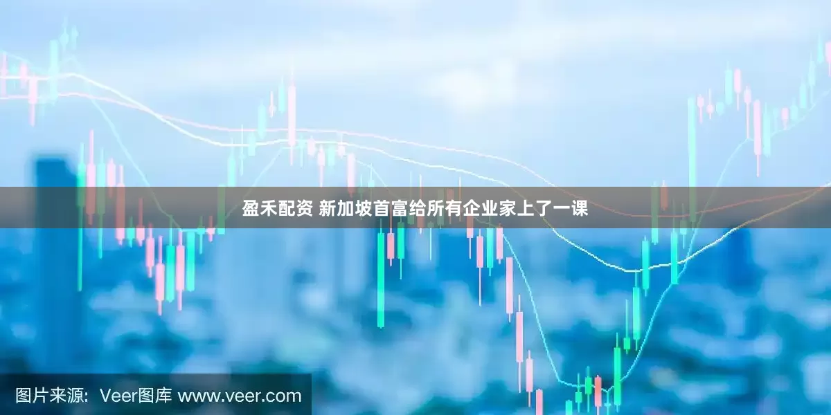 盈禾配资 新加坡首富给所有企业家上了一课