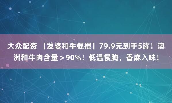 大众配资 【发婆和牛棍棍】79.9元到手5罐！澳洲和牛肉含量＞90%！低温慢腌，香麻入味！