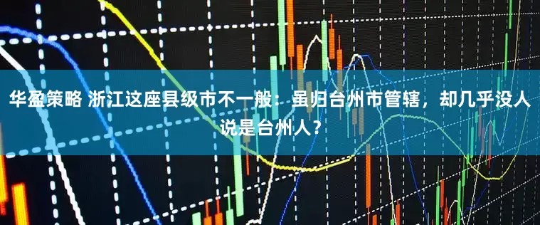 华盈策略 浙江这座县级市不一般：虽归台州市管辖，却几乎没人说是台州人？