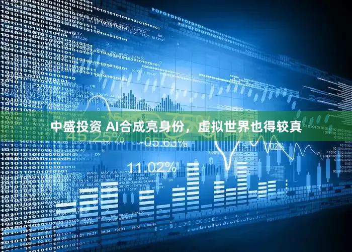 中盛投资 AI合成亮身份，虚拟世界也得较真