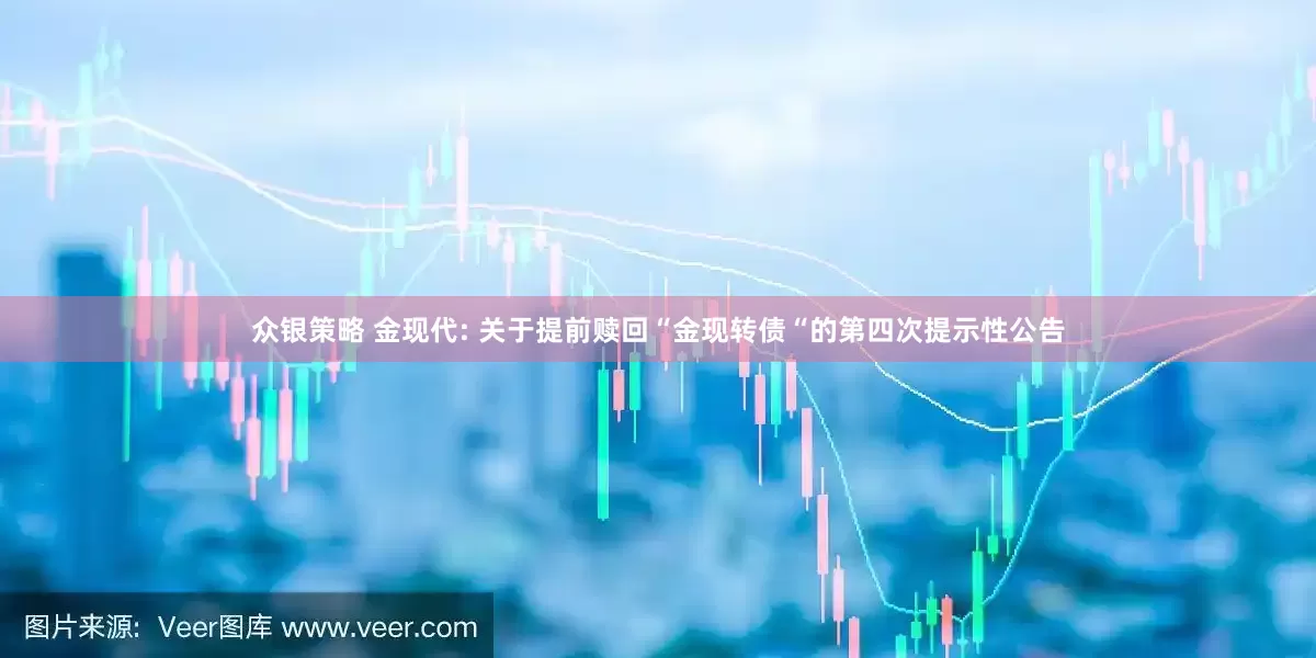 众银策略 金现代: 关于提前赎回“金现转债“的第四次提示性公告