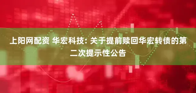 上阳网配资 华宏科技: 关于提前赎回华宏转债的第二次提示性公告