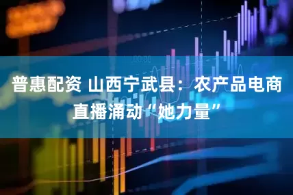 普惠配资 山西宁武县：农产品电商直播涌动“她力量”