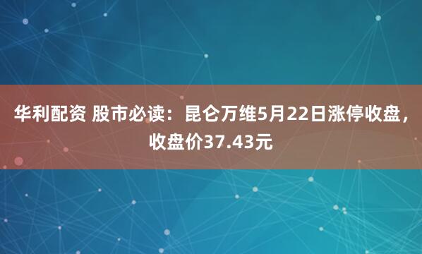 华利配资 股市必读：昆仑万维5月22日涨停收盘，收盘价37.43元