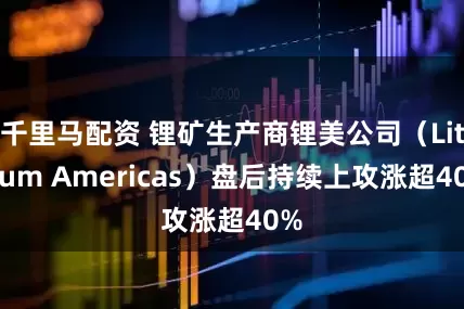 千里马配资 锂矿生产商锂美公司（Lithium Americas）盘后持续上攻涨超40%