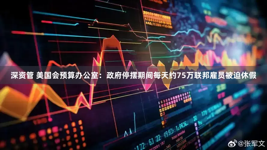 深资管 美国会预算办公室：政府停摆期间每天约75万联邦雇员被迫休假