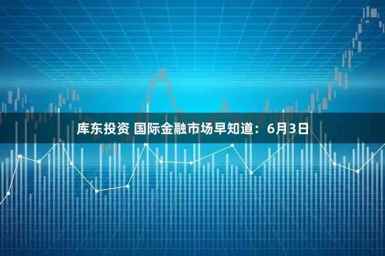 库东投资 国际金融市场早知道：6月3日